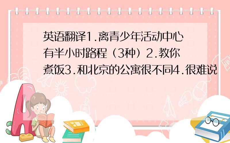 英语翻译1.离青少年活动中心有半小时路程（3种）2.教你煮饭3.和北京的公寓很不同4.很难说