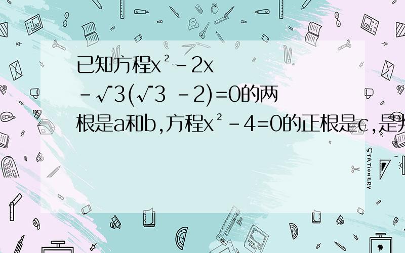 已知方程x²-2x-√3(√3 -2)=0的两根是a和b,方程x²-4=0的正根是c,是判断a,b,c为边的三角形是否存在