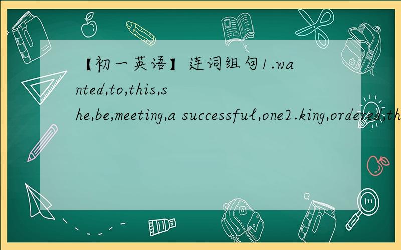 【初一英语】连词组句1.wanted,to,this,she,be,meeting,a successful,one2.king,ordered,the,border,Ming dynasty,of,the,his,to,soliders,along3.drove to,also,called,the Forbidden City,the Palace Museum,last Monday,Lucy and i.