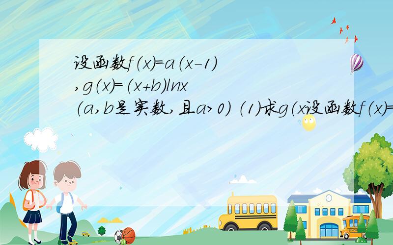 设函数f（x）=a（x-1）,g（x）=（x+b）lnx（a,b是实数,且a＞0） （1）求g（x设函数f（x）=a（x-1）,g（x）=（x+b）lnx（a,b是实数,且a＞0）（1）求g（x）在其定义域内为单调增函数,求b的取值范围.