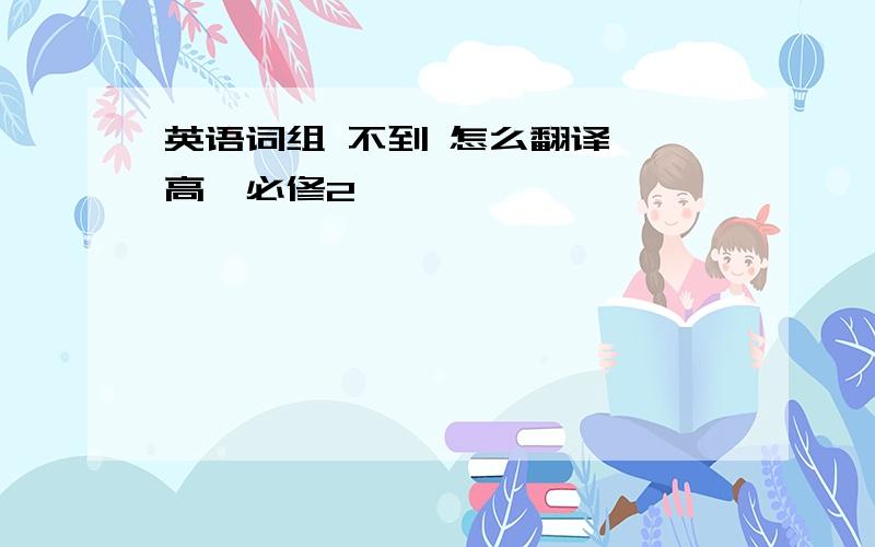 英语词组 不到 怎么翻译  高一必修2