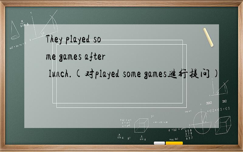 They played some games after lunch.(对played some games进行提问)