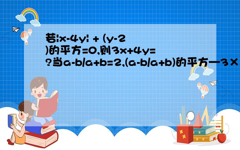 若|x-4y| + (y-2)的平方=0,则3x+4y=?当a-b/a+b=2,(a-b/a+b)的平方—3×（a-b/a+b）=?