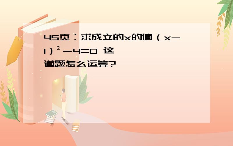 45页；求成立的x的值（x-1）²－4=0 这道题怎么运算?