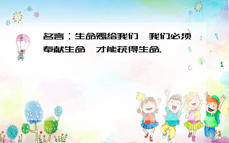 名言：生命赐给我们,我们必须奉献生命,才能获得生命.