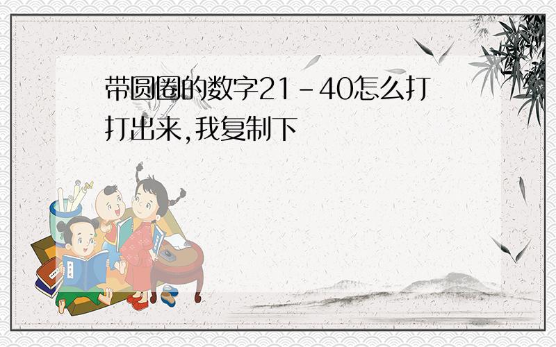 带圆圈的数字21-40怎么打打出来,我复制下