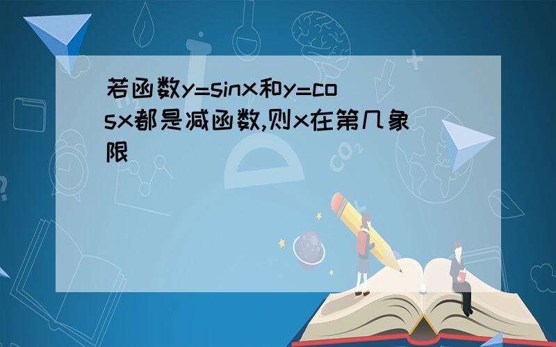 若函数y=sinx和y=cosx都是减函数,则x在第几象限