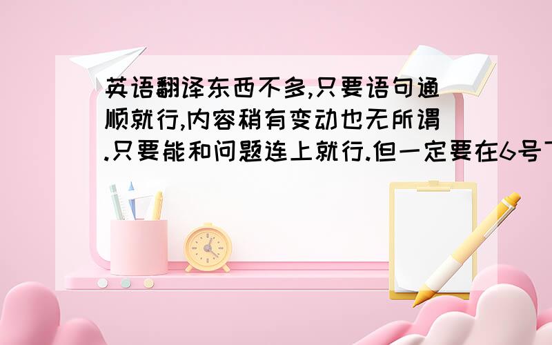 英语翻译东西不多,只要语句通顺就行,内容稍有变动也无所谓.只要能和问题连上就行.但一定要在6号下午之前回答才送分.还有拒绝网络翻译器翻译出来的东西,牛头不对马嘴的.一看就能看出