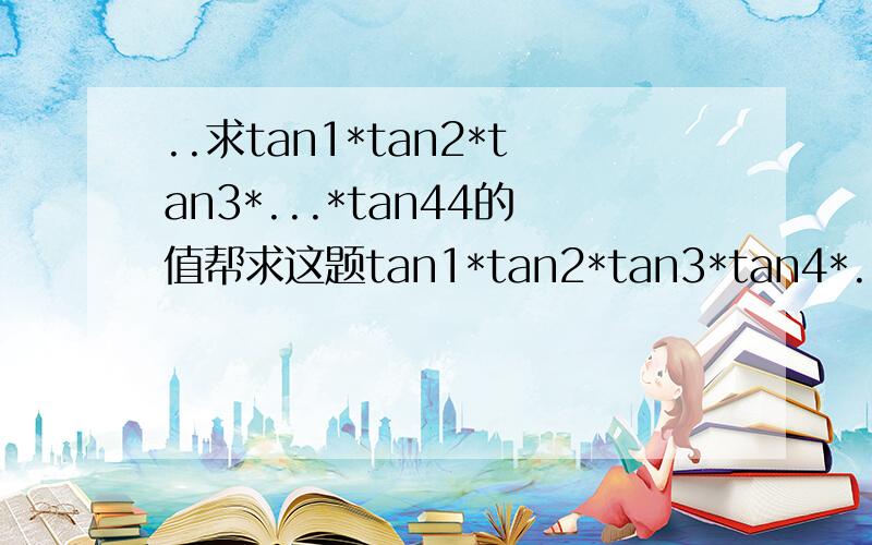 ..求tan1*tan2*tan3*...*tan44的值帮求这题tan1*tan2*tan3*tan4*...*tan44...答案是一堆数据的常数.....我已经纠结一天叻...一定要教会我怎么做啊...TOT!