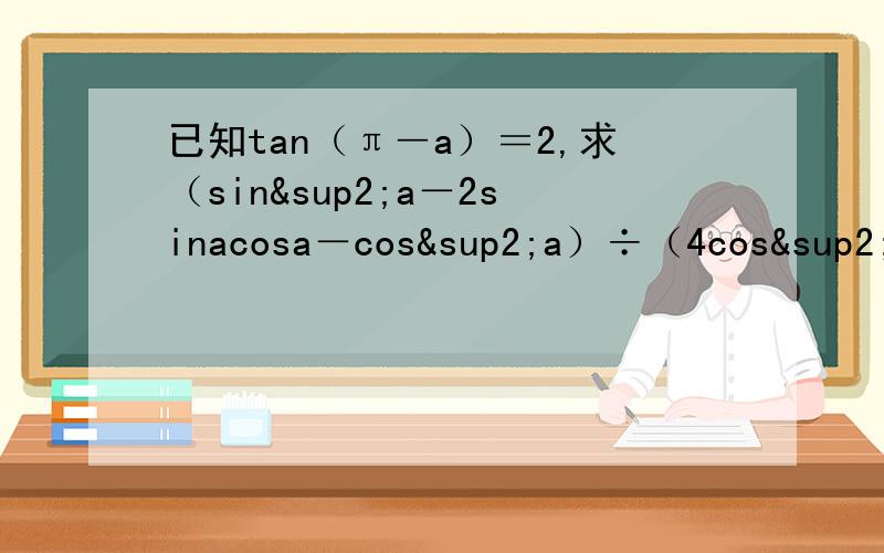 已知tan（π―a）＝2,求（sin²a－2sinacosa－cos²a）÷（4cos²a－3sin²a＋1）的值,