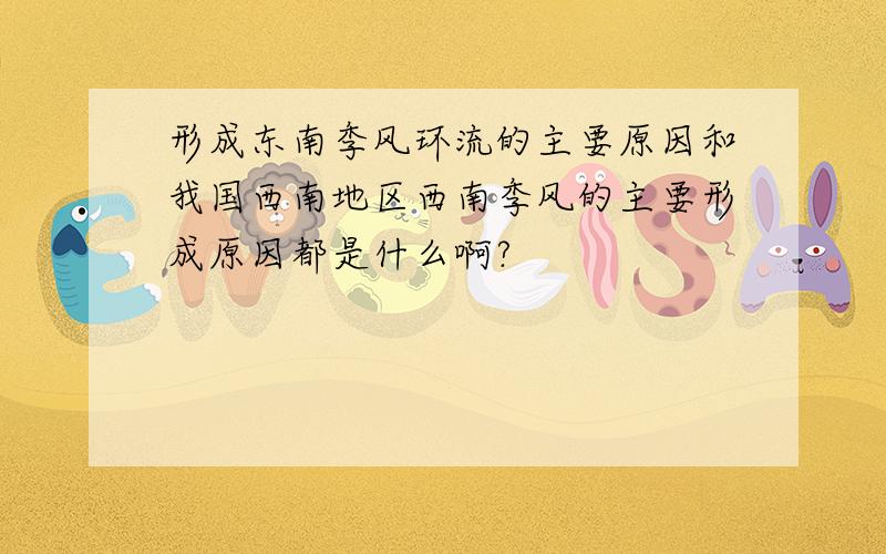 形成东南季风环流的主要原因和我国西南地区西南季风的主要形成原因都是什么啊?