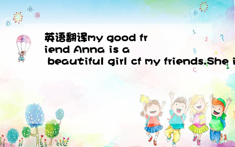 英语翻译my good friend Anna is a beautiful girl cf my friends.She is in Class5 and in my same school.She's English is very nice,We all like her.She likes action movies,because she thinks they are very interesting.She likes bananas,apples,and so m