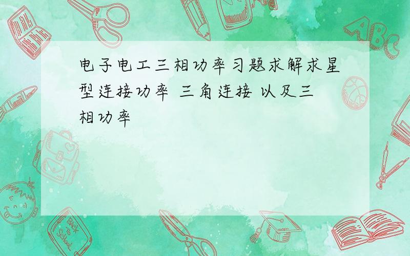 电子电工三相功率习题求解求星型连接功率 三角连接 以及三相功率