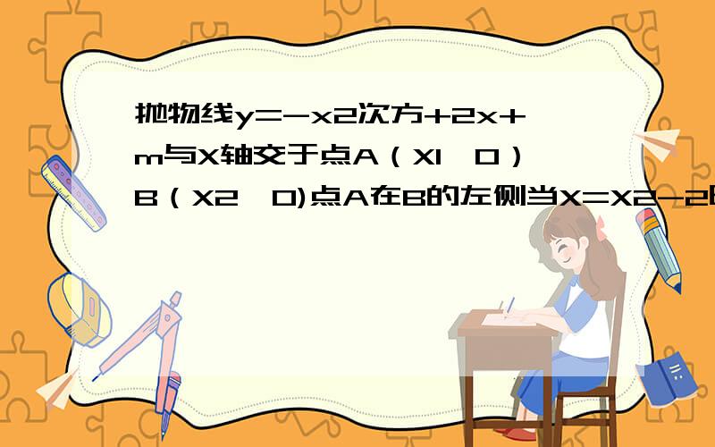 抛物线y=-x2次方+2x+m与X轴交于点A（X1,0）B（X2,0)点A在B的左侧当X=X2-2时 Y ——（大于,小于,等于）