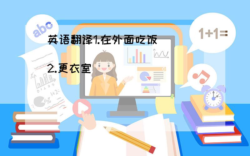 英语翻译1.在外面吃饭 ________________2.更衣室 _________________3.__________________4.请便 _____________还有一个5.照顾病人 ____________