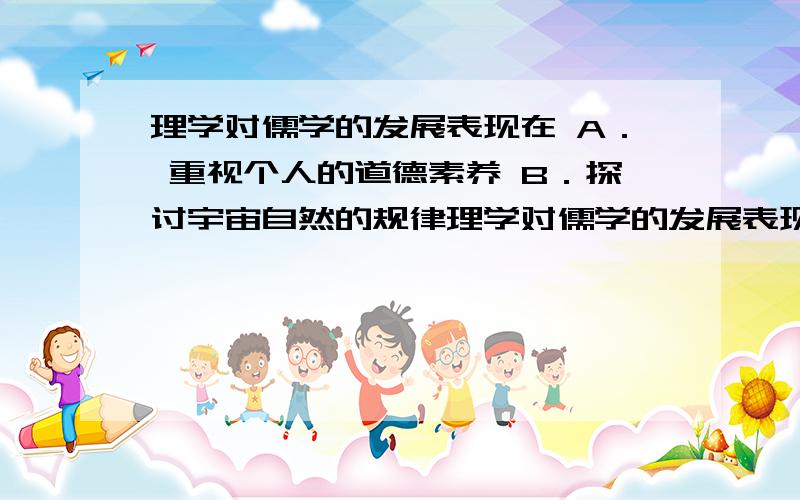 理学对儒学的发展表现在 A． 重视个人的道德素养 B．探讨宇宙自然的规律理学对儒学的发展表现在 A． 重视个人的道德素养 B．探讨宇宙自然的规律C． 认识道德价值的内涵 D．研究儒家学