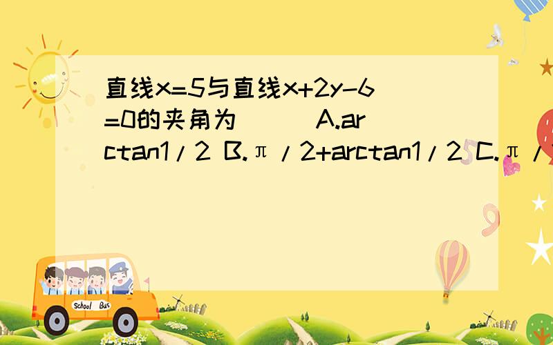 直线x=5与直线x+2y-6=0的夹角为（ ） A.arctan1/2 B.π/2+arctan1/2 C.π/2-arctan1/2 D.π-arctan1/2