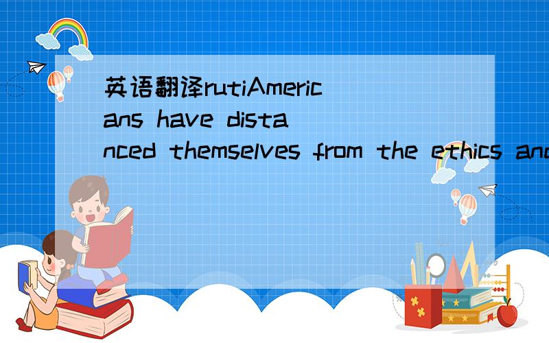 英语翻译rutiAmericans have distanced themselves from the ethics and morals of food production,except where it serves them to think nostalgically about family farms as the source of our better values.这句话怎么翻译呢？不要用软件。