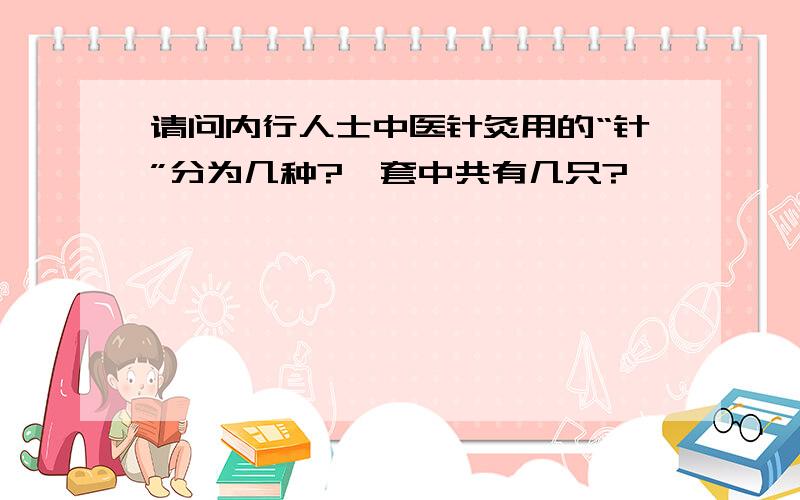 请问内行人士中医针灸用的“针”分为几种?一套中共有几只?