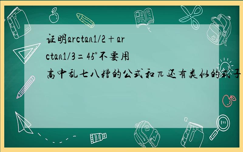 证明arctan1/2+arctan1/3=45°不要用高中乱七八糟的公式和π还有类似的式子吗都说过我是初三的了 没学余弦定理 tan(α+β)也不会展开