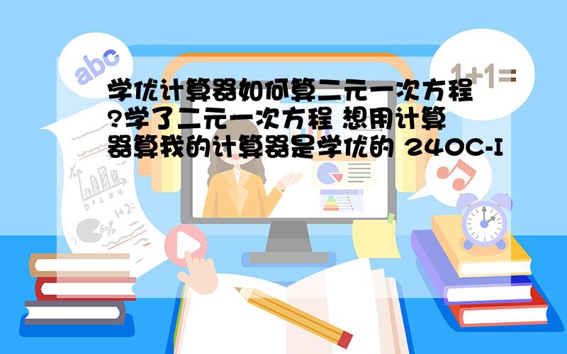 学优计算器如何算二元一次方程?学了二元一次方程 想用计算器算我的计算器是学优的 240C-I