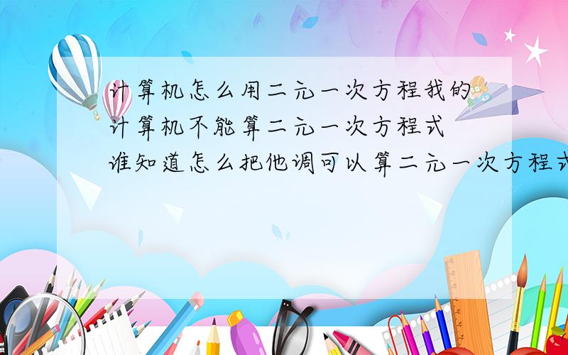 计算机怎么用二元一次方程我的计算机不能算二元一次方程式 谁知道怎么把他调可以算二元一次方程式的 我听人说可以调的