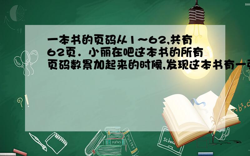 一本书的页码从1～62,共有62页．小丽在吧这本书的所有页码数累加起来的时候,发现这本书有一张纸被……一本书的页码从1～62,共有62页．小丽在吧这本书的所有页码数累加起来的时候,发现