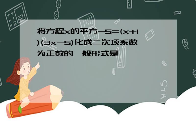 将方程x的平方-5=(x+1)(3x-5)化成二次项系数为正数的一般形式是