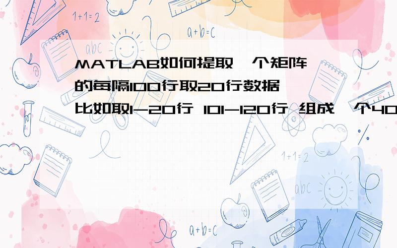 MATLAB如何提取一个矩阵的每隔100行取20行数据,比如取1-20行 101-120行 组成一个40行矩阵RT 矩阵一共有5列