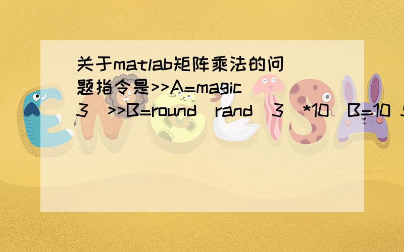 关于matlab矩阵乘法的问题指令是>>A=magic(3)>>B=round(rand(3)*10)B=10 5 52 9 06 8 8 >>C=A*BC=118 97 8882 116 7170 117 36数据是怎么出来的