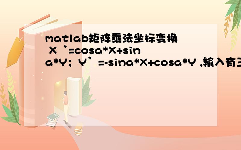 matlab矩阵乘法坐标变换 X‘=cosa*X+sina*Y；Y’=-sina*X+cosa*Y ,输入有三个,X,Y,a.输出两个X‘、Y’,我不擅长编程,怎么用模块搭建?乘法器能实现吗?