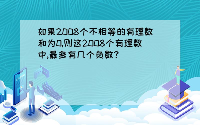 如果2008个不相等的有理数和为0,则这2008个有理数中,最多有几个负数?