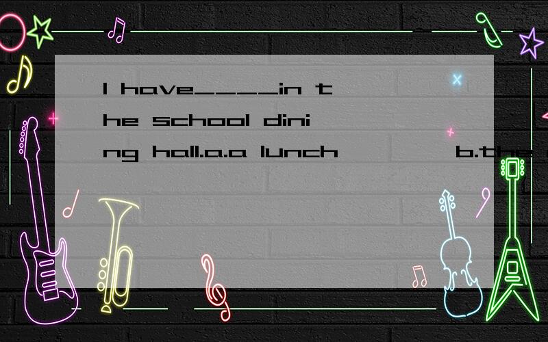 I have____in the school dining hall.a.a lunch         b.the dinner        c.the lunch       d.lunch