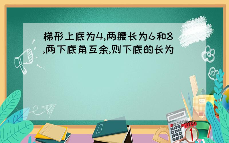 梯形上底为4,两腰长为6和8,两下底角互余,则下底的长为____