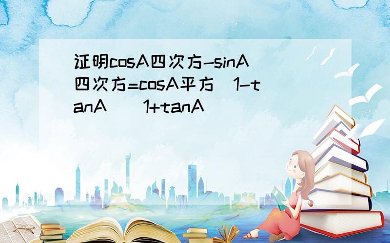 证明cosA四次方-sinA四次方=cosA平方(1-tanA)(1+tanA)