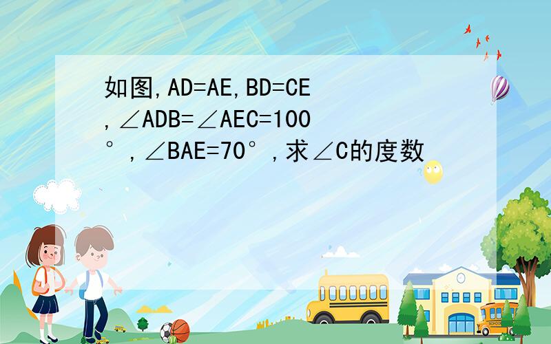 如图,AD=AE,BD=CE,∠ADB=∠AEC=100°,∠BAE=70°,求∠C的度数