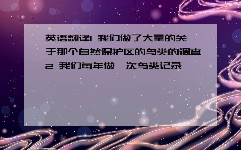 英语翻译1 我们做了大量的关于那个自然保护区的鸟类的调查2 我们每年做一次鸟类记录