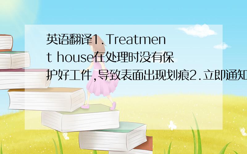 英语翻译1.Treatment house在处理时没有保护好工件,导致表面出现划痕2.立即通知treatment house对重要表面做好产品保护工作.