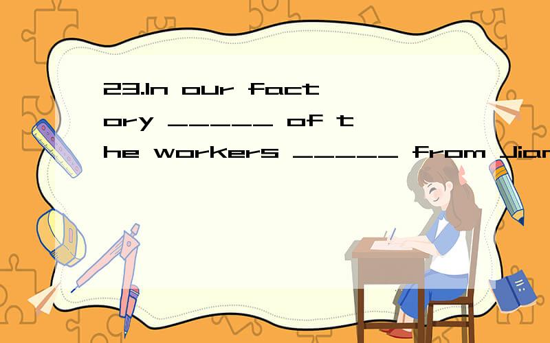 23.In our factory _____ of the workers _____ from Jiangxi.A.three fifths ; are B.three fifth ; C three fifths,is D three fifth,is