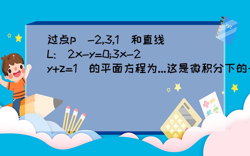 过点p(-2,3,1)和直线L:(2x-y=0;3x-2y+z=1)的平面方程为...这是微积分下的一道题目 我挂科补考了.T T