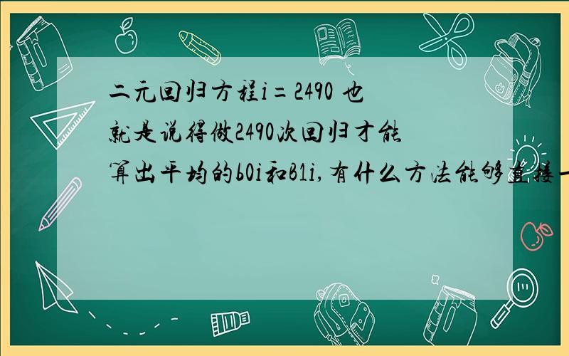 二元回归方程i=2490 也就是说得做2490次回归才能算出平均的b0i和B1i,有什么方法能够直接一次把这2000多次回归算出来?