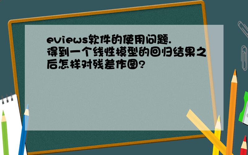 eviews软件的使用问题.得到一个线性模型的回归结果之后怎样对残差作图?