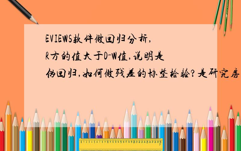 EVIEWS软件做回归分析,R方的值大于D-W值,说明是伪回归,如何做残差的协整检验?是研究房地产投资与GDP的回归分析.是Eviews软件3.0,问题23号之前有效.