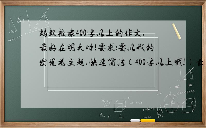 蚂蚁搬家400字以上的作文,最好在明天时!要求：要以我的发现为主题,快速简洁（400字以上哦!）最后要明理{就是我明白了……[注:……自换内容]!