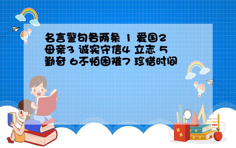 名言警句各两条 1 爱国2 母亲3 诚实守信4 立志 5勤奋 6不怕困难7 珍惜时间