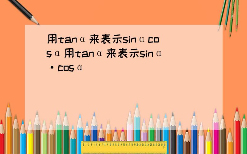 用tanα来表示sinαcosα用tanα来表示sinα·cosα