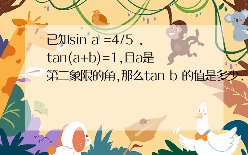 已知sin a =4/5 ,tan(a+b)=1,且a是第二象限的角,那么tan b 的值是多少.