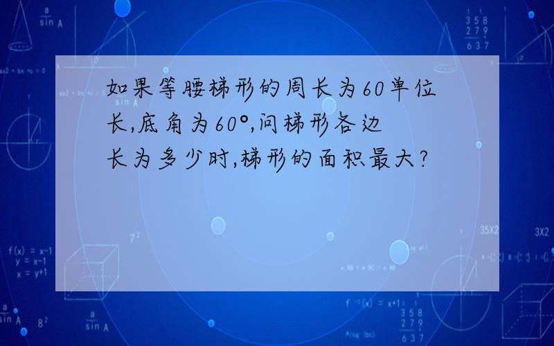 如果等腰梯形的周长为60单位长,底角为60°,问梯形各边长为多少时,梯形的面积最大?