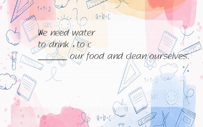 We need water to drink ,to c______ our food and clean ourselves.