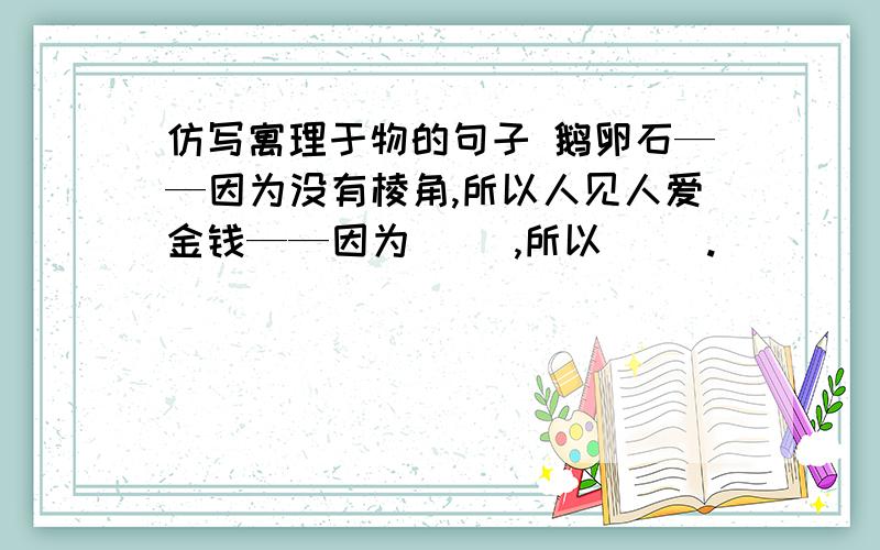 仿写寓理于物的句子 鹅卵石——因为没有棱角,所以人见人爱金钱——因为（ ）,所以（ ）.